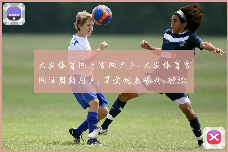 大发体育网上官网开户,大发体育官网注册新用户,享受优惠福利,轻松体验