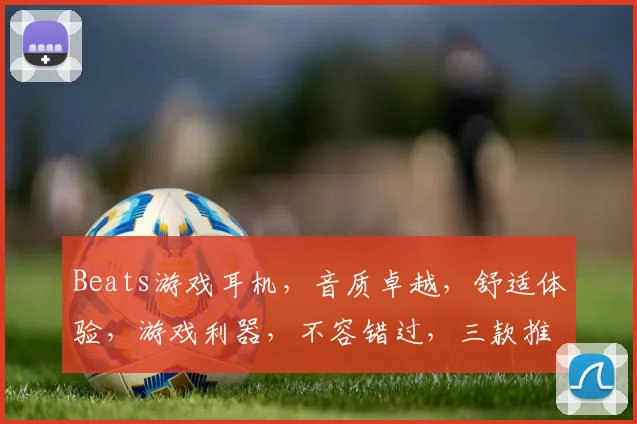 Beats游戏耳机，音质卓越，舒适体验，游戏利器，不容错过，三款推荐