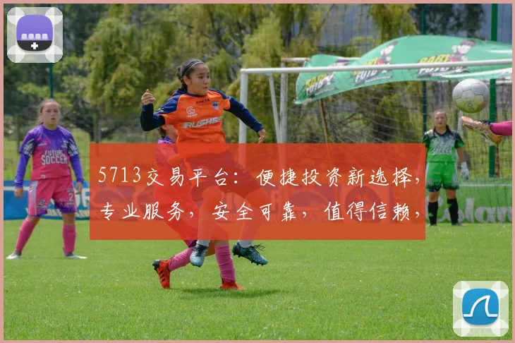 5713交易平台：便捷投资新选择，专业服务，安全可靠，值得信赖，三大优势，助您财富增值